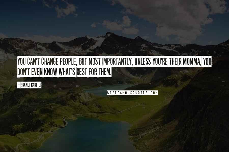 Brandi Carlile Quotes: You can't change people, but most importantly, unless you're their momma, you don't even know what's best for them.