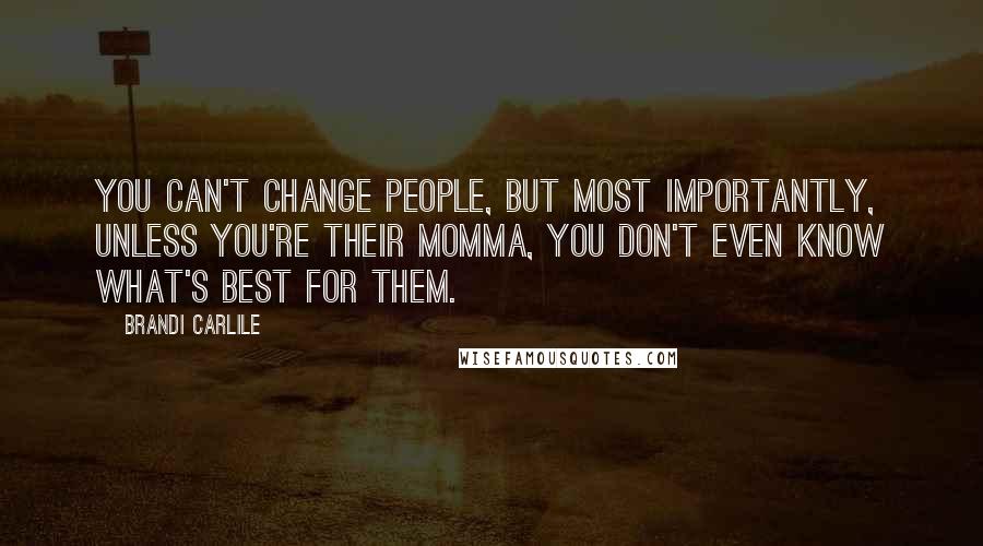 Brandi Carlile Quotes: You can't change people, but most importantly, unless you're their momma, you don't even know what's best for them.