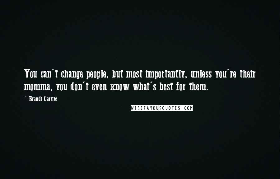 Brandi Carlile Quotes: You can't change people, but most importantly, unless you're their momma, you don't even know what's best for them.