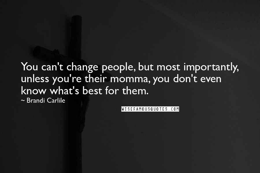 Brandi Carlile Quotes: You can't change people, but most importantly, unless you're their momma, you don't even know what's best for them.