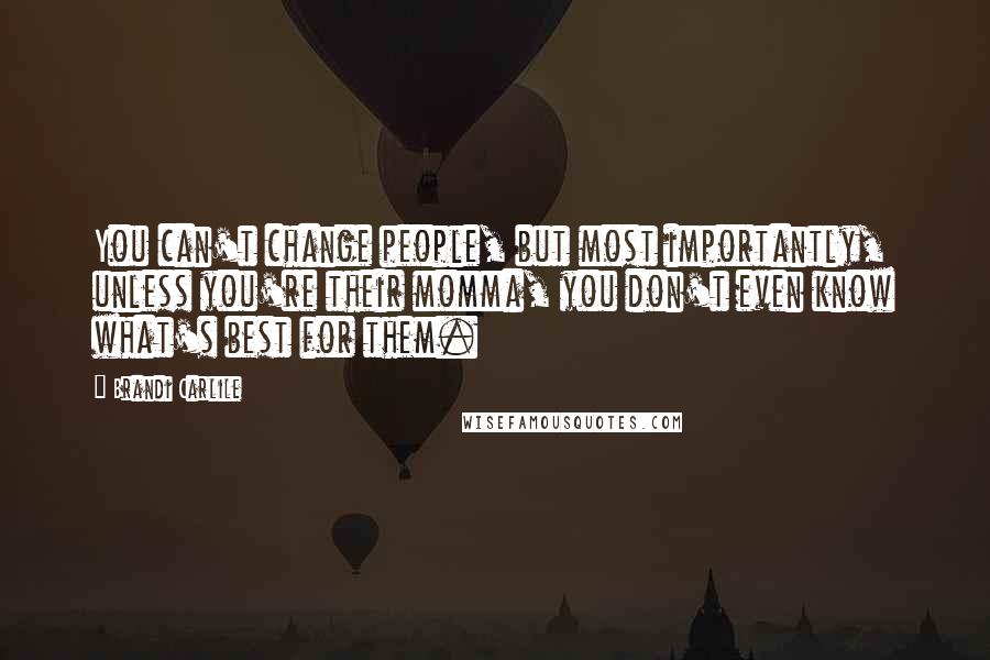 Brandi Carlile Quotes: You can't change people, but most importantly, unless you're their momma, you don't even know what's best for them.