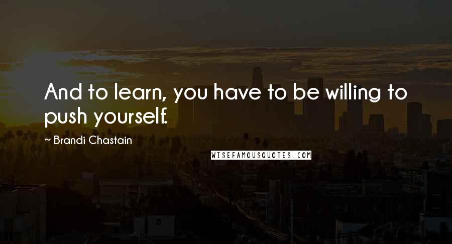 Brandi Chastain Quotes: And to learn, you have to be willing to push yourself.