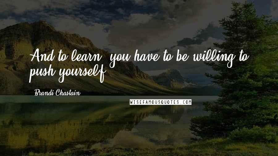 Brandi Chastain Quotes: And to learn, you have to be willing to push yourself.