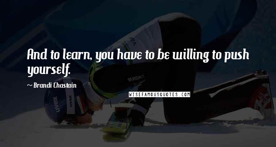 Brandi Chastain Quotes: And to learn, you have to be willing to push yourself.