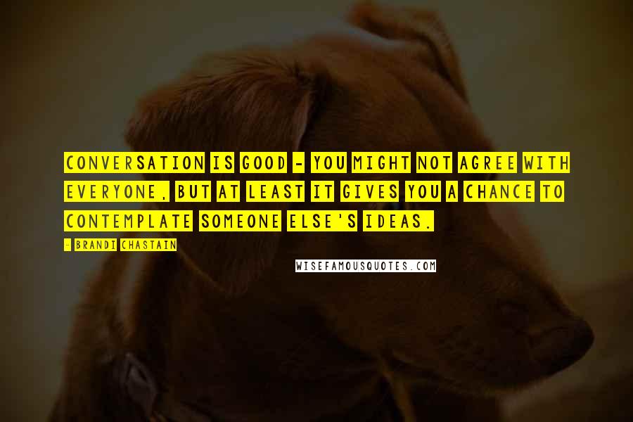 Brandi Chastain Quotes: Conversation is good - you might not agree with everyone, but at least it gives you a chance to contemplate someone else's ideas.