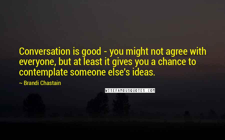 Brandi Chastain Quotes: Conversation is good - you might not agree with everyone, but at least it gives you a chance to contemplate someone else's ideas.