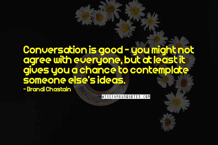Brandi Chastain Quotes: Conversation is good - you might not agree with everyone, but at least it gives you a chance to contemplate someone else's ideas.