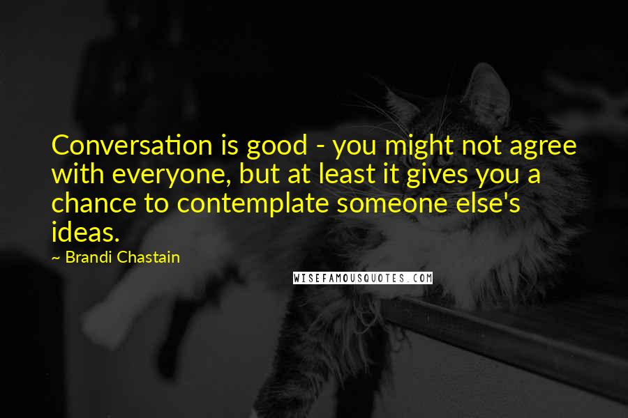 Brandi Chastain Quotes: Conversation is good - you might not agree with everyone, but at least it gives you a chance to contemplate someone else's ideas.