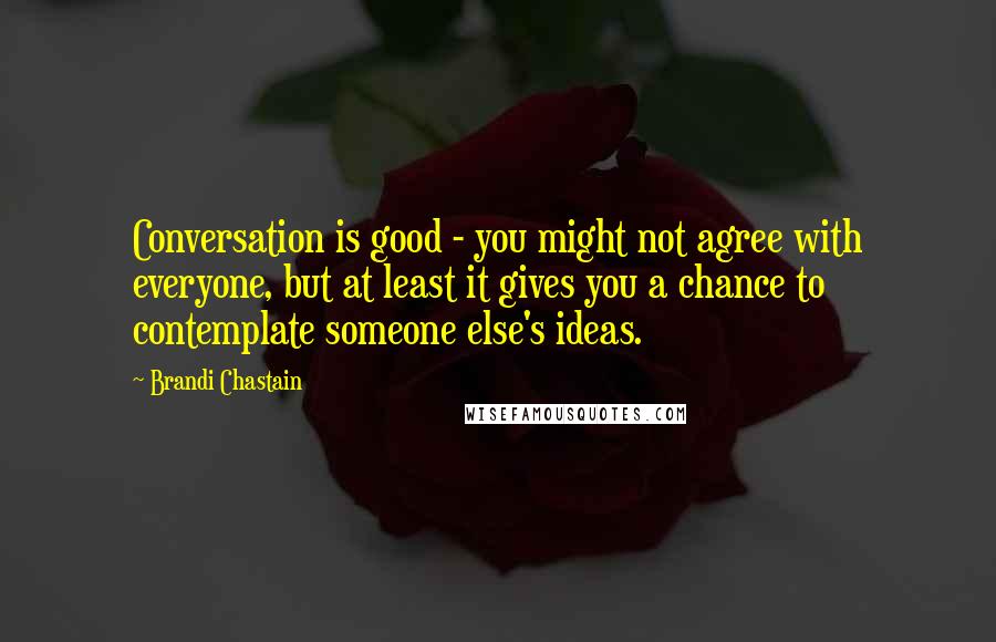 Brandi Chastain Quotes: Conversation is good - you might not agree with everyone, but at least it gives you a chance to contemplate someone else's ideas.