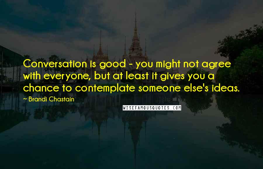 Brandi Chastain Quotes: Conversation is good - you might not agree with everyone, but at least it gives you a chance to contemplate someone else's ideas.