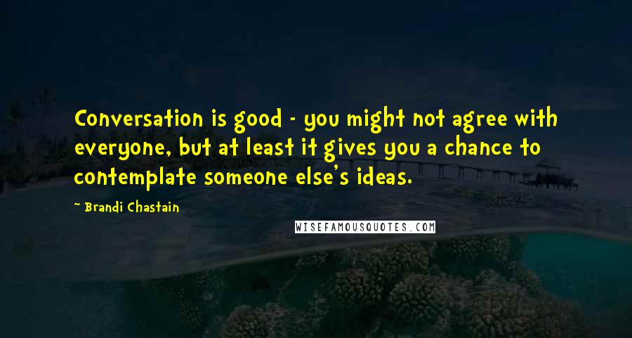 Brandi Chastain Quotes: Conversation is good - you might not agree with everyone, but at least it gives you a chance to contemplate someone else's ideas.