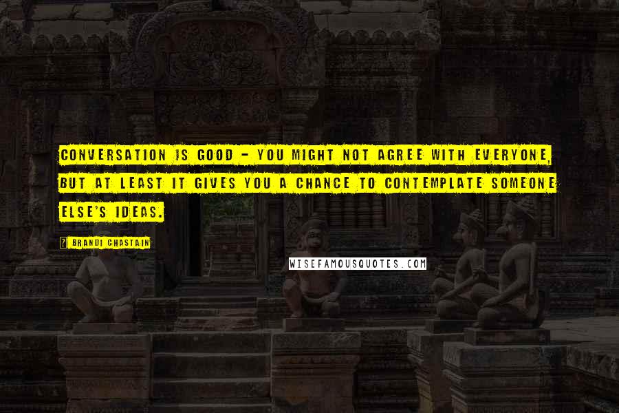 Brandi Chastain Quotes: Conversation is good - you might not agree with everyone, but at least it gives you a chance to contemplate someone else's ideas.