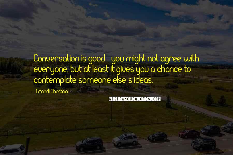 Brandi Chastain Quotes: Conversation is good - you might not agree with everyone, but at least it gives you a chance to contemplate someone else's ideas.