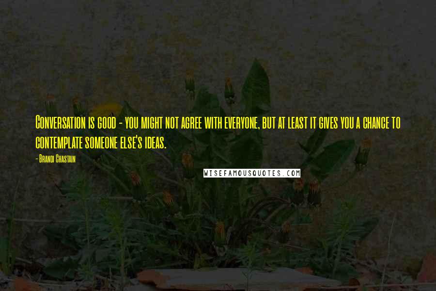 Brandi Chastain Quotes: Conversation is good - you might not agree with everyone, but at least it gives you a chance to contemplate someone else's ideas.