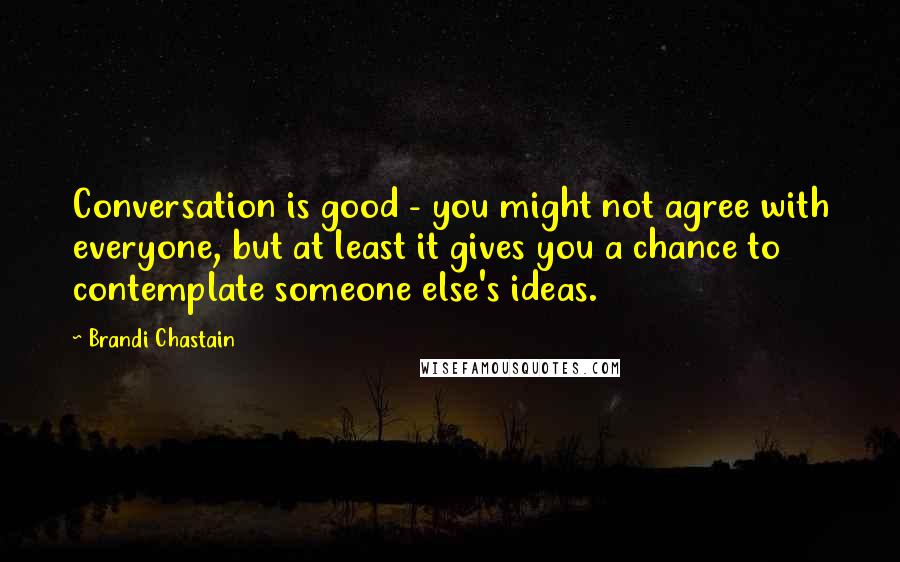 Brandi Chastain Quotes: Conversation is good - you might not agree with everyone, but at least it gives you a chance to contemplate someone else's ideas.