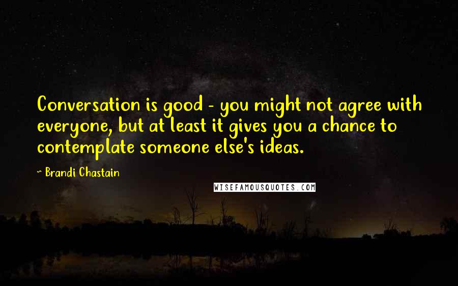 Brandi Chastain Quotes: Conversation is good - you might not agree with everyone, but at least it gives you a chance to contemplate someone else's ideas.