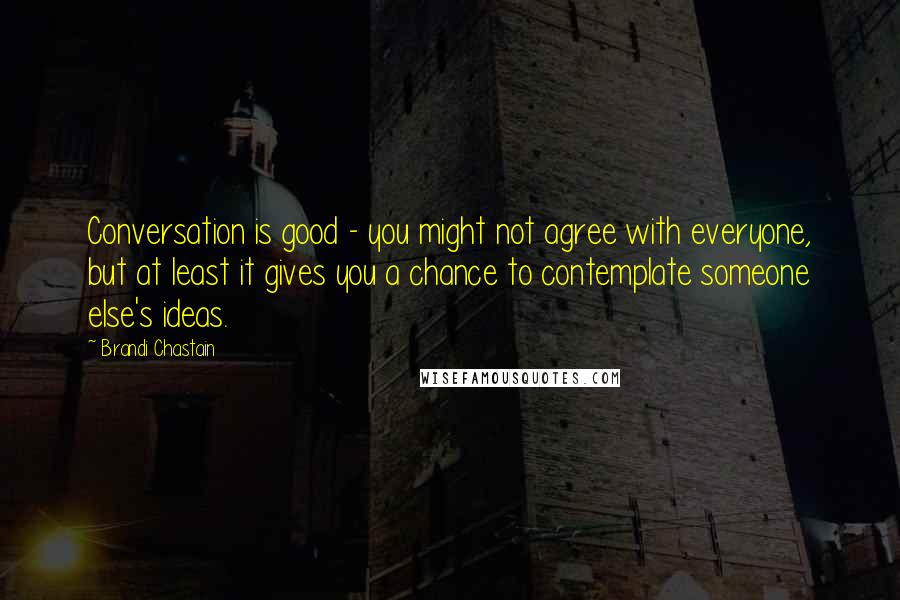 Brandi Chastain Quotes: Conversation is good - you might not agree with everyone, but at least it gives you a chance to contemplate someone else's ideas.