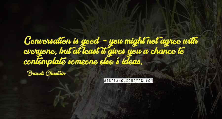 Brandi Chastain Quotes: Conversation is good - you might not agree with everyone, but at least it gives you a chance to contemplate someone else's ideas.