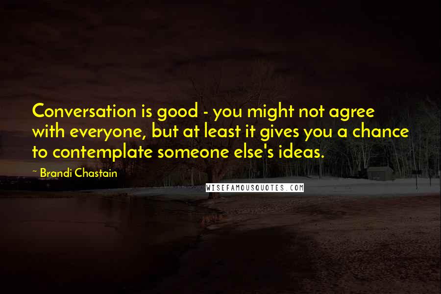 Brandi Chastain Quotes: Conversation is good - you might not agree with everyone, but at least it gives you a chance to contemplate someone else's ideas.