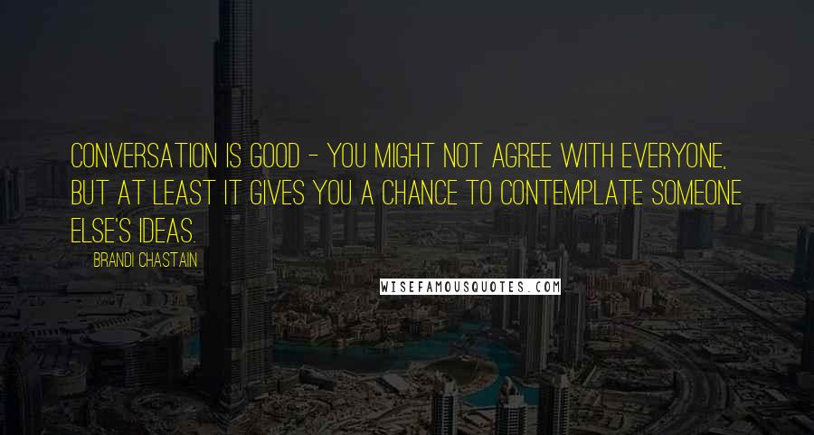 Brandi Chastain Quotes: Conversation is good - you might not agree with everyone, but at least it gives you a chance to contemplate someone else's ideas.