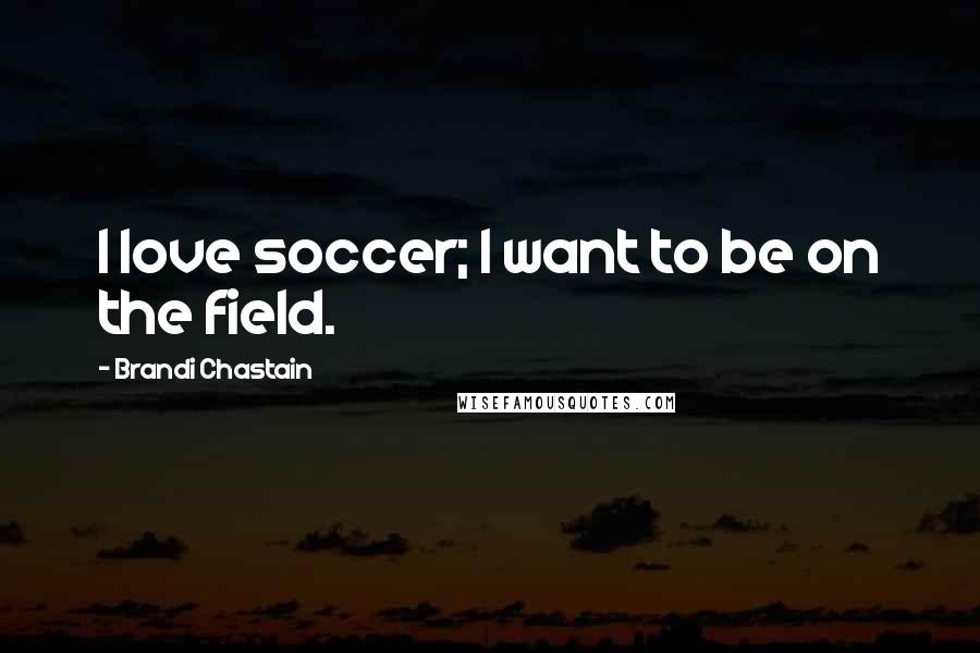 Brandi Chastain Quotes: I love soccer; I want to be on the field.