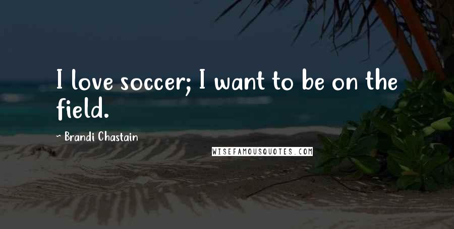Brandi Chastain Quotes: I love soccer; I want to be on the field.