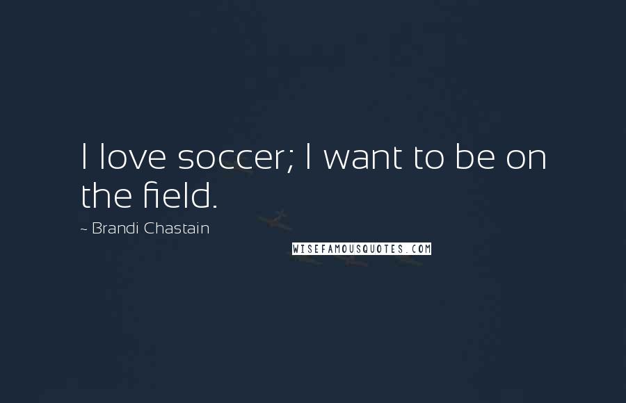 Brandi Chastain Quotes: I love soccer; I want to be on the field.