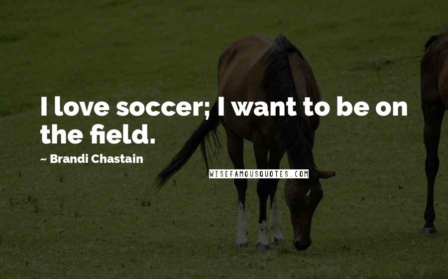 Brandi Chastain Quotes: I love soccer; I want to be on the field.