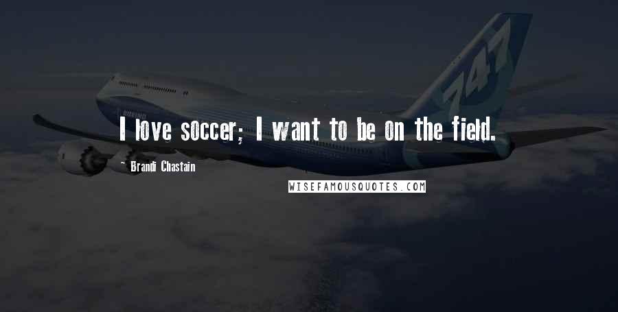 Brandi Chastain Quotes: I love soccer; I want to be on the field.