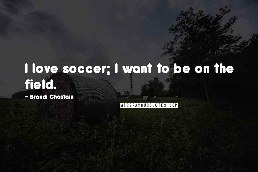 Brandi Chastain Quotes: I love soccer; I want to be on the field.