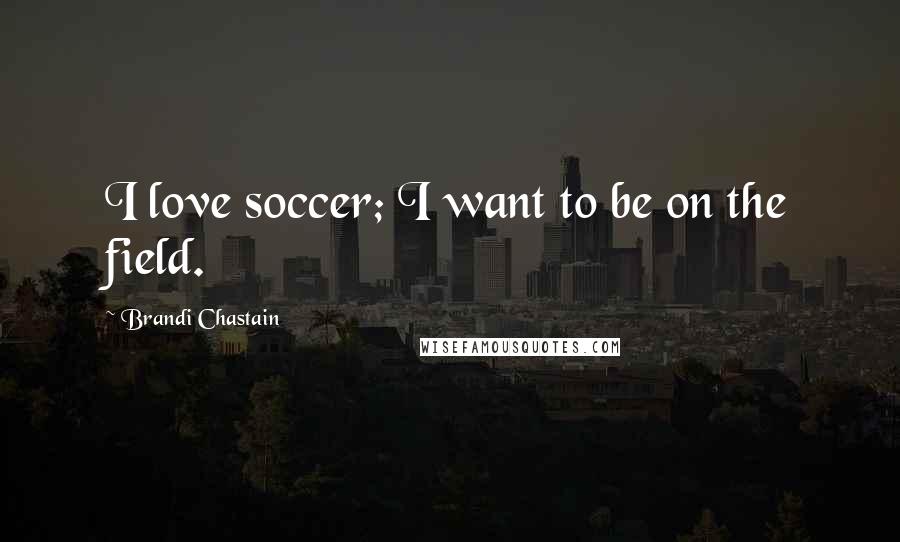Brandi Chastain Quotes: I love soccer; I want to be on the field.