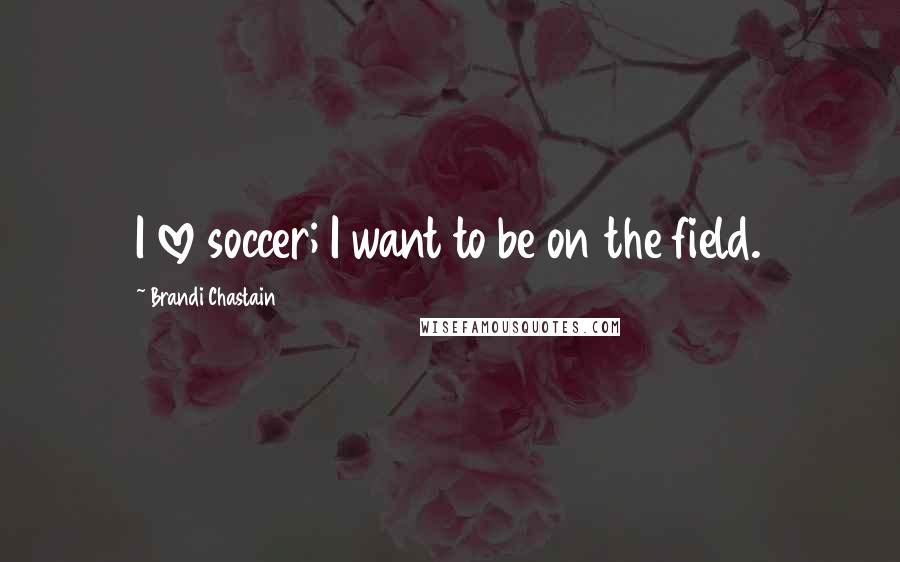 Brandi Chastain Quotes: I love soccer; I want to be on the field.