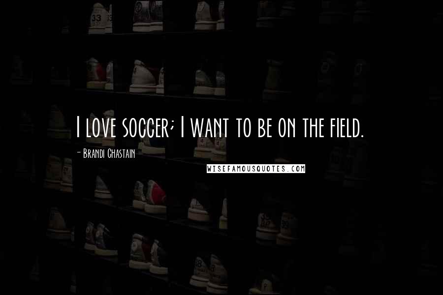 Brandi Chastain Quotes: I love soccer; I want to be on the field.