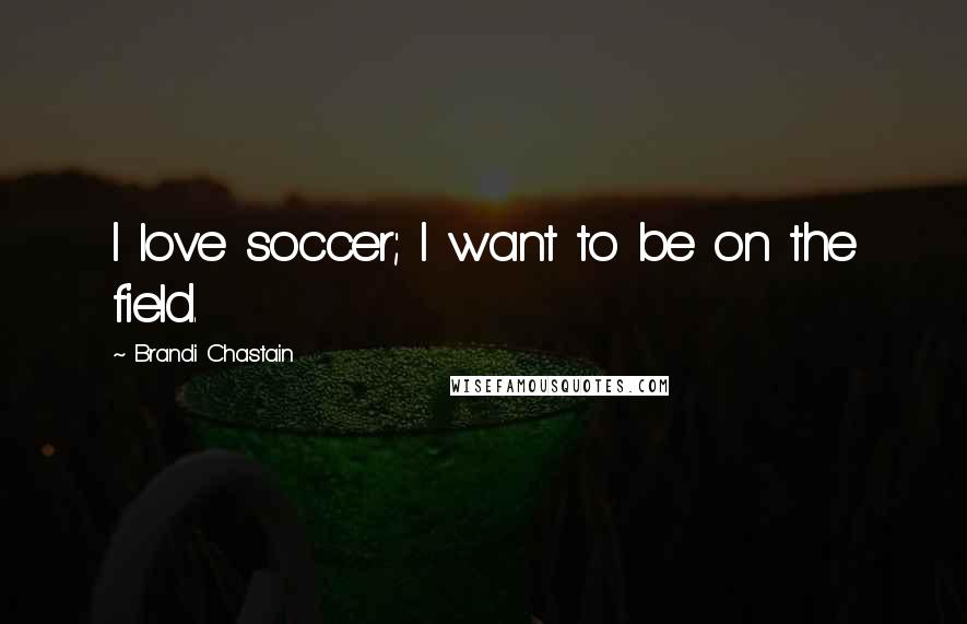 Brandi Chastain Quotes: I love soccer; I want to be on the field.