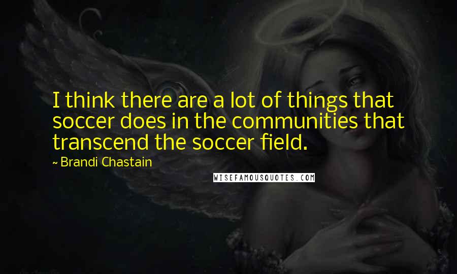 Brandi Chastain Quotes: I think there are a lot of things that soccer does in the communities that transcend the soccer field.