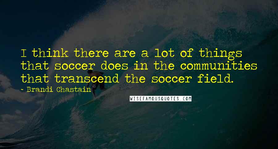 Brandi Chastain Quotes: I think there are a lot of things that soccer does in the communities that transcend the soccer field.
