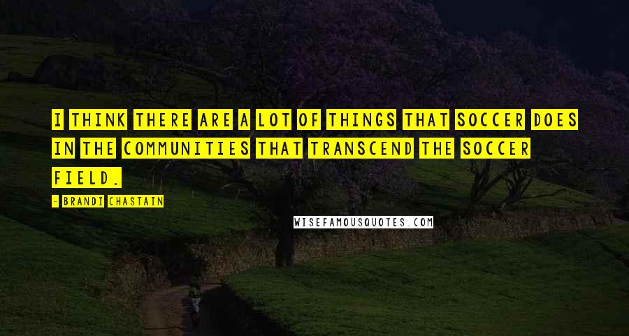Brandi Chastain Quotes: I think there are a lot of things that soccer does in the communities that transcend the soccer field.