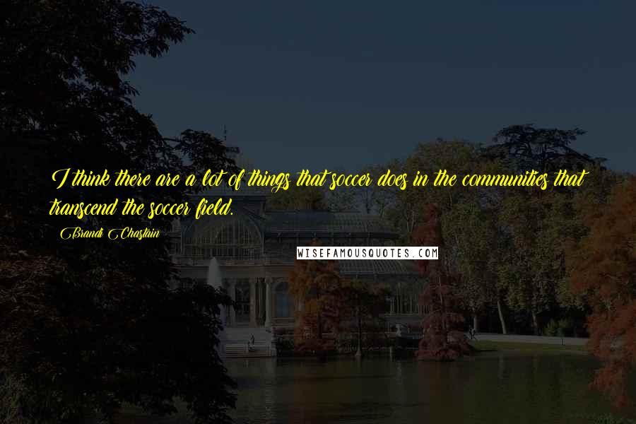 Brandi Chastain Quotes: I think there are a lot of things that soccer does in the communities that transcend the soccer field.