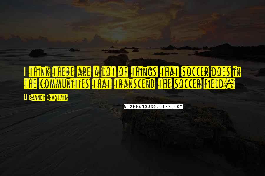 Brandi Chastain Quotes: I think there are a lot of things that soccer does in the communities that transcend the soccer field.