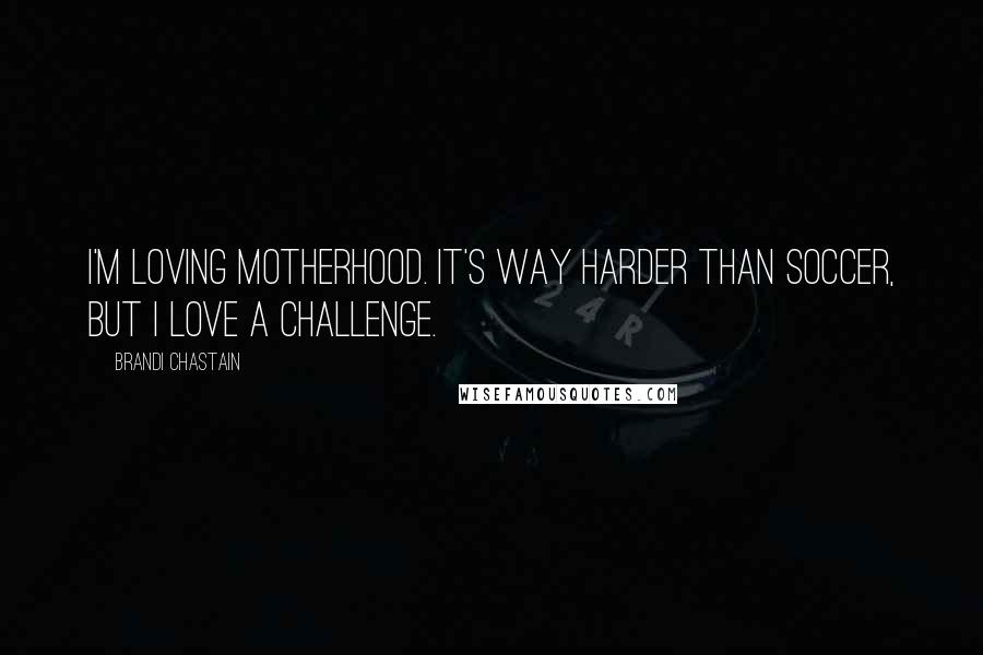 Brandi Chastain Quotes: I'm loving motherhood. It's way harder than soccer, but I love a challenge.