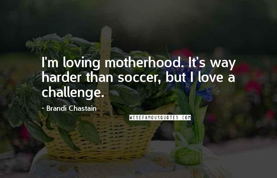 Brandi Chastain Quotes: I'm loving motherhood. It's way harder than soccer, but I love a challenge.