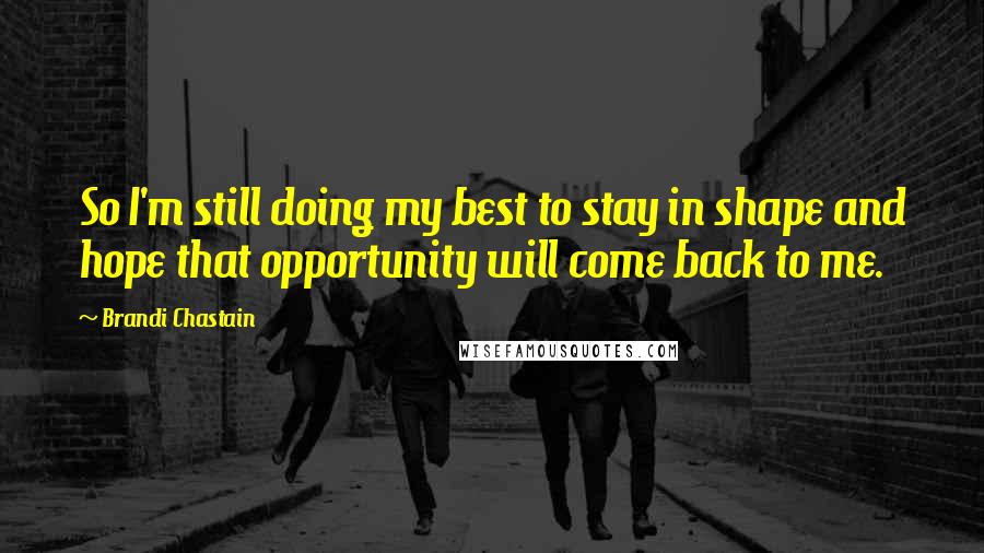 Brandi Chastain Quotes: So I'm still doing my best to stay in shape and hope that opportunity will come back to me.