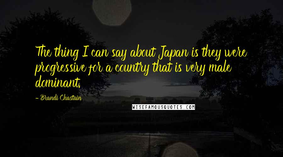 Brandi Chastain Quotes: The thing I can say about Japan is they were progressive for a country that is very male dominant.