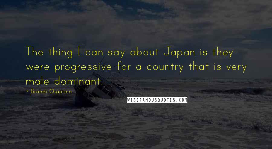 Brandi Chastain Quotes: The thing I can say about Japan is they were progressive for a country that is very male dominant.