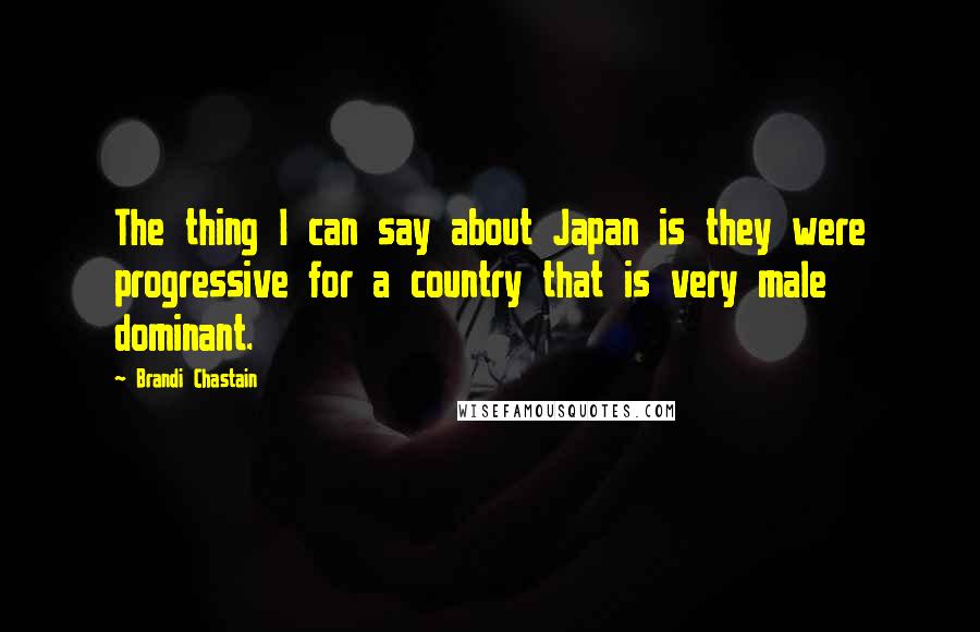 Brandi Chastain Quotes: The thing I can say about Japan is they were progressive for a country that is very male dominant.