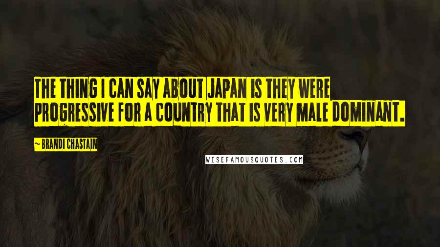 Brandi Chastain Quotes: The thing I can say about Japan is they were progressive for a country that is very male dominant.
