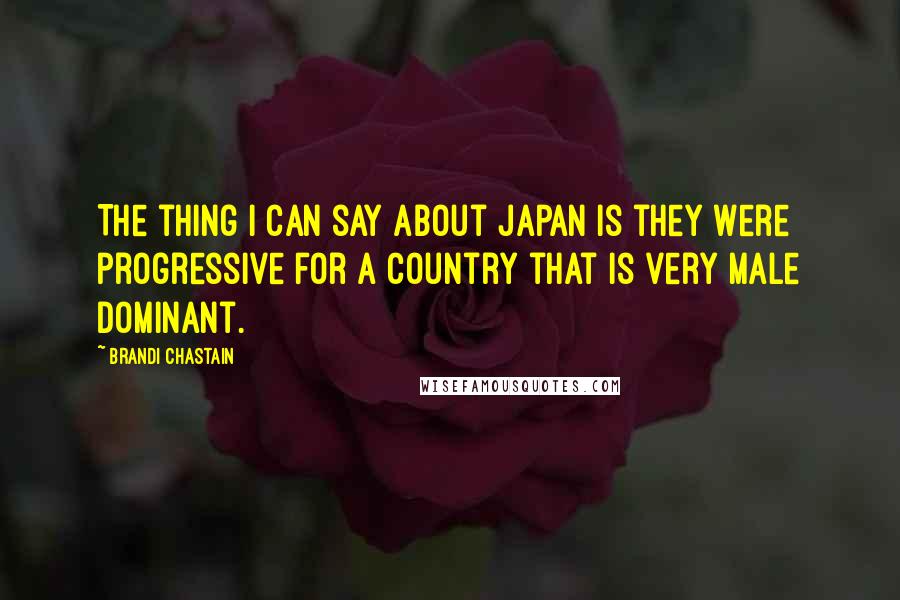 Brandi Chastain Quotes: The thing I can say about Japan is they were progressive for a country that is very male dominant.
