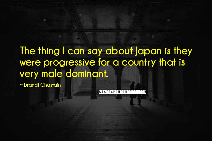 Brandi Chastain Quotes: The thing I can say about Japan is they were progressive for a country that is very male dominant.