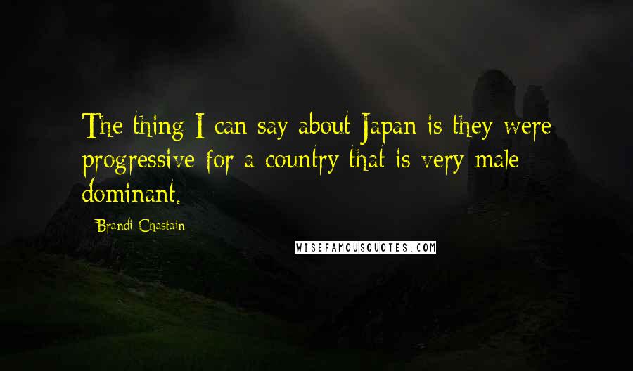 Brandi Chastain Quotes: The thing I can say about Japan is they were progressive for a country that is very male dominant.