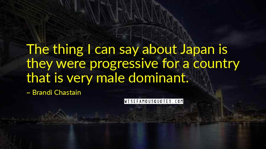 Brandi Chastain Quotes: The thing I can say about Japan is they were progressive for a country that is very male dominant.